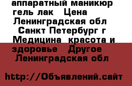 аппаратный маникюр  гель лак › Цена ­ 700 - Ленинградская обл., Санкт-Петербург г. Медицина, красота и здоровье » Другое   . Ленинградская обл.